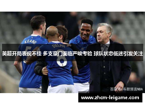 英超开局表现不佳 多支豪门面临严峻考验 球队状态低迷引发关注