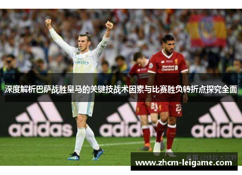 深度解析巴萨战胜皇马的关键技战术因素与比赛胜负转折点探究全面