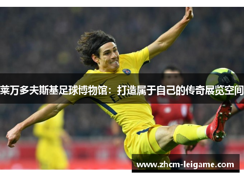 莱万多夫斯基足球博物馆：打造属于自己的传奇展览空间