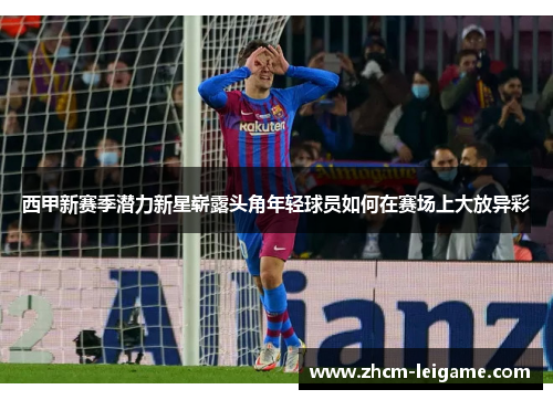 西甲新赛季潜力新星崭露头角年轻球员如何在赛场上大放异彩