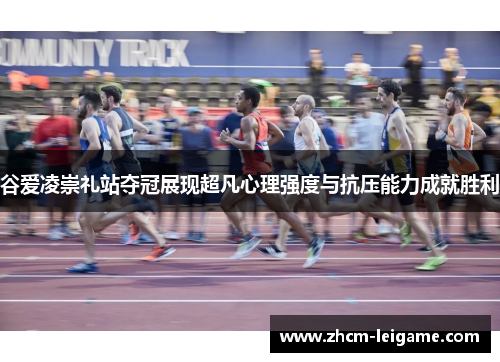 谷爱凌崇礼站夺冠展现超凡心理强度与抗压能力成就胜利