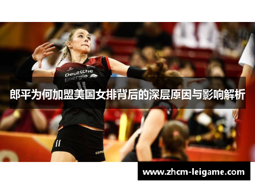 郎平为何加盟美国女排背后的深层原因与影响解析 郎平为何加盟美国女排背后的深层原因与影响解析