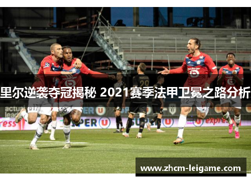 里尔逆袭夺冠揭秘 2021赛季法甲卫冕之路分析