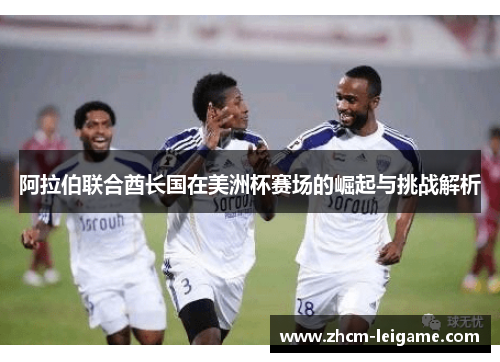 阿拉伯联合酋长国在美洲杯赛场的崛起与挑战解析 阿拉伯联合酋长国在美洲杯赛场的崛起与挑战解析