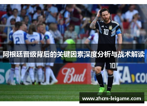 阿根廷晋级背后的关键因素深度分析与战术解读 阿根廷晋级背后的关键因素深度分析与战术解读