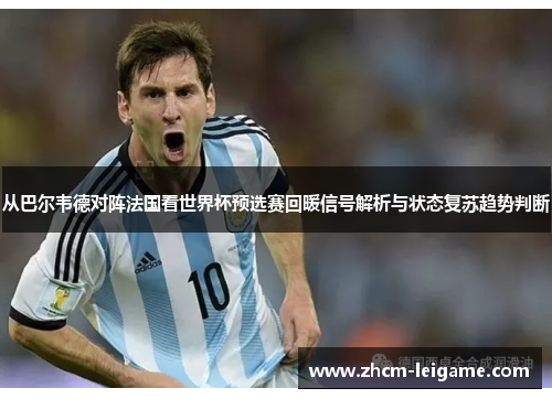 从巴尔韦德对阵法国看世界杯预选赛回暖信号解析与状态复苏趋势判断 从巴尔韦德对阵法国看世界杯预选赛回暖信号解析与状态复苏趋势判断