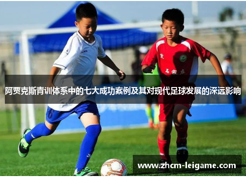 阿贾克斯青训体系中的七大成功案例及其对现代足球发展的深远影响 阿贾克斯青训体系中的七大成功案例及其对现代足球发展的深远影响