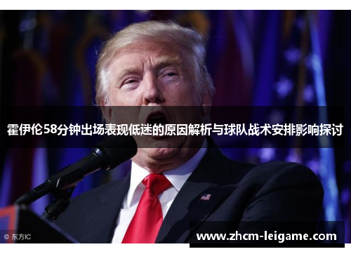 霍伊伦58分钟出场表现低迷的原因解析与球队战术安排影响探讨 霍伊伦58分钟出场表现低迷的原因解析与球队战术安排影响探讨