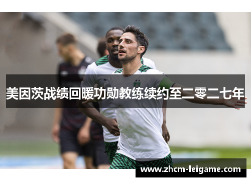 美因茨战绩回暖功勋教练续约至二零二七年 美因茨战绩回暖功勋教练续约至二零二七年