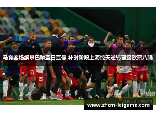 马竞客场绝杀巴黎圣日耳曼 补时阶段上演惊天逆转晋级欧冠八强