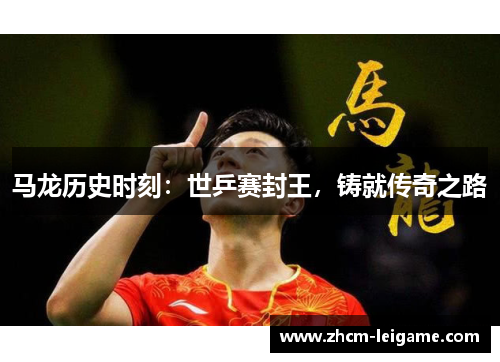 马龙历史时刻:世乒赛封王,铸就传奇之路 马龙历史时刻:世乒赛封王,铸就传奇之路