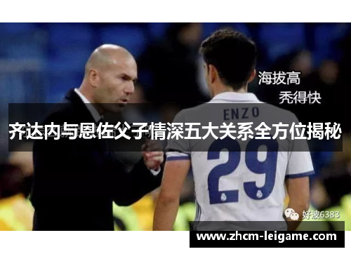 齐达内与恩佐父子情深五大关系全方位揭秘 齐达内与恩佐父子情深五大关系全方位揭秘